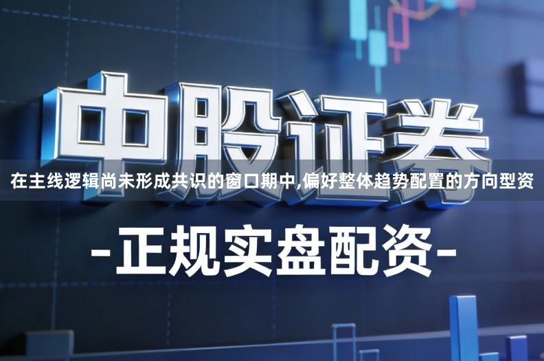 在主线逻辑尚未形成共识的窗口期中,偏好整体趋势配置的方向型资