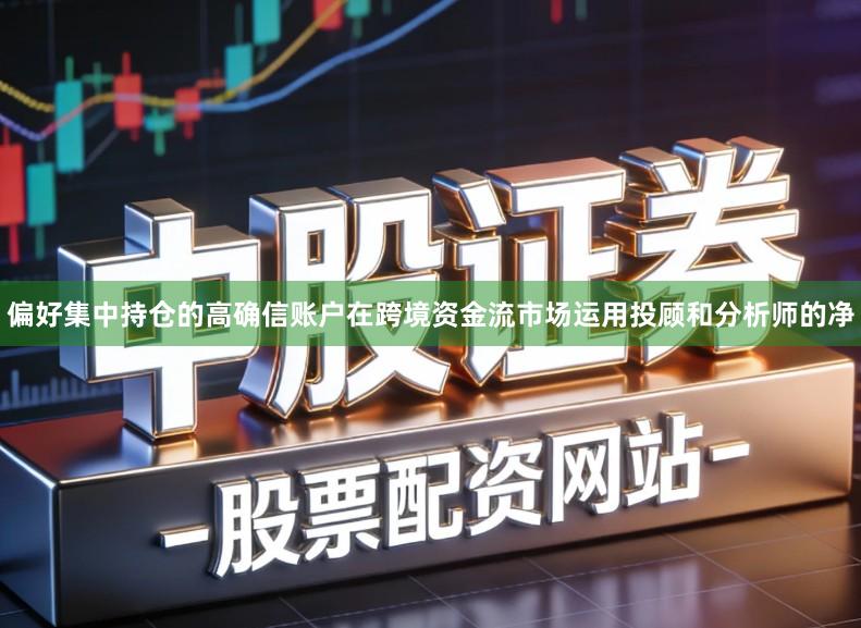 偏好集中持仓的高确信账户在跨境资金流市场运用投顾和分析师的净