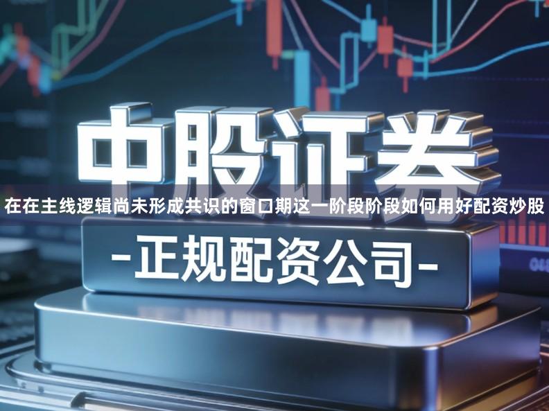 在在主线逻辑尚未形成共识的窗口期这一阶段阶段如何用好配资炒股