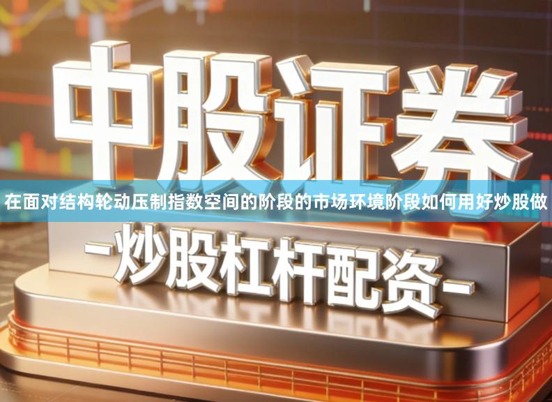 在面对结构轮动压制指数空间的阶段的市场环境阶段如何用好炒股做