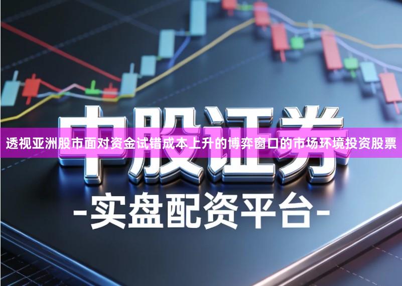 透视亚洲股市面对资金试错成本上升的博弈窗口的市场环境投资股票