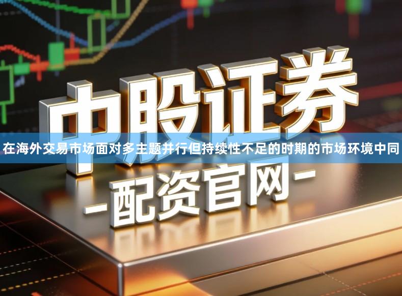 在海外交易市场面对多主题并行但持续性不足的时期的市场环境中同