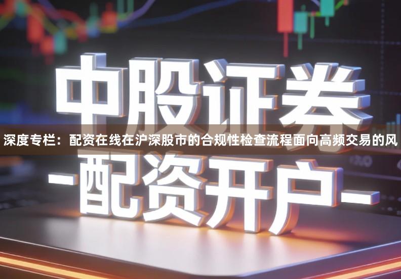 深度专栏：配资在线在沪深股市的合规性检查流程面向高频交易的风