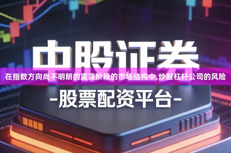 在指数方向尚不明朗的震荡阶段的市场结构中,炒股杠杆公司的风险