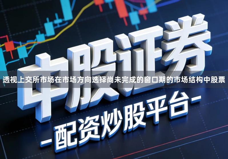 透视上交所市场在市场方向选择尚未完成的窗口期的市场结构中股票