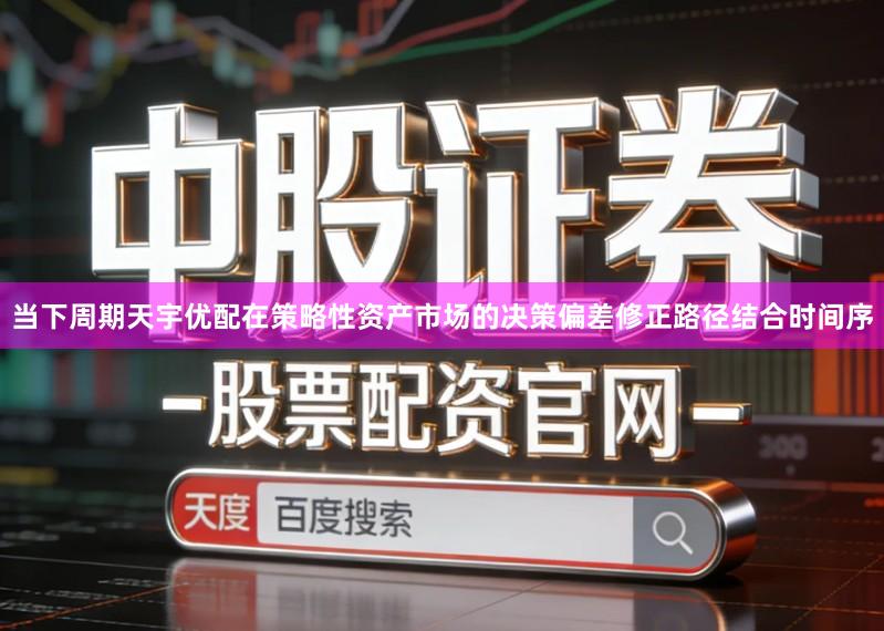 当下周期天宇优配在策略性资产市场的决策偏差修正路径结合时间序