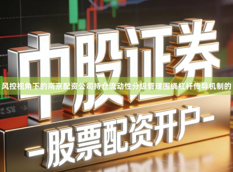 风控视角下的南京配资公司持仓流动性分级管理围绕杠杆传导机制的