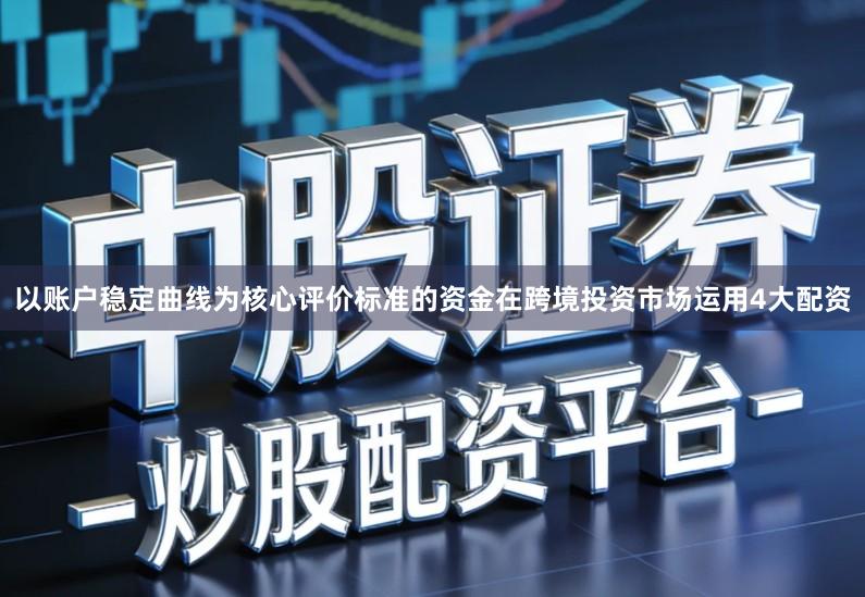 以账户稳定曲线为核心评价标准的资金在跨境投资市场运用4大配资