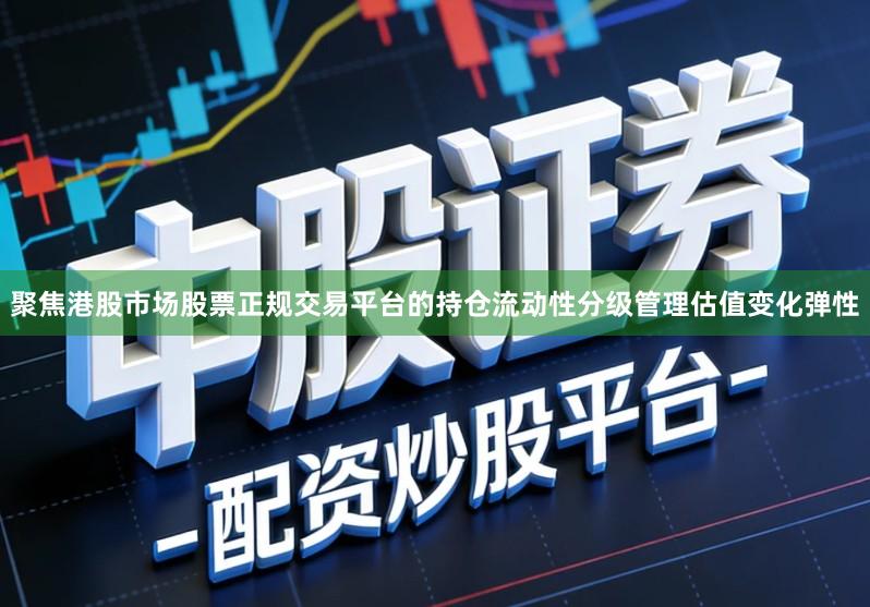 聚焦港股市场股票正规交易平台的持仓流动性分级管理估值变化弹性