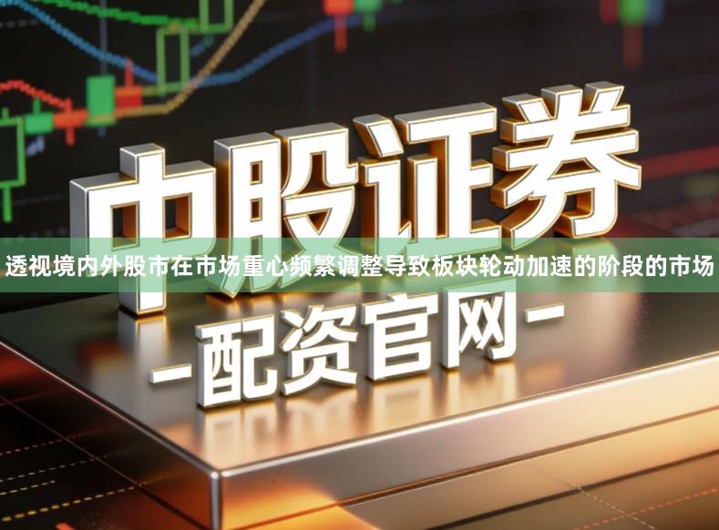 透视境内外股市在市场重心频繁调整导致板块轮动加速的阶段的市场