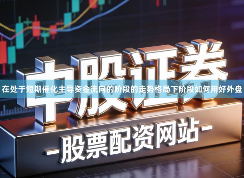 在处于短期催化主导资金流向的阶段的走势格局下阶段如何用好外盘