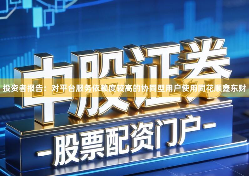 投资者报告：对平台服务依赖度较高的协同型用户使用同花顺鑫东财