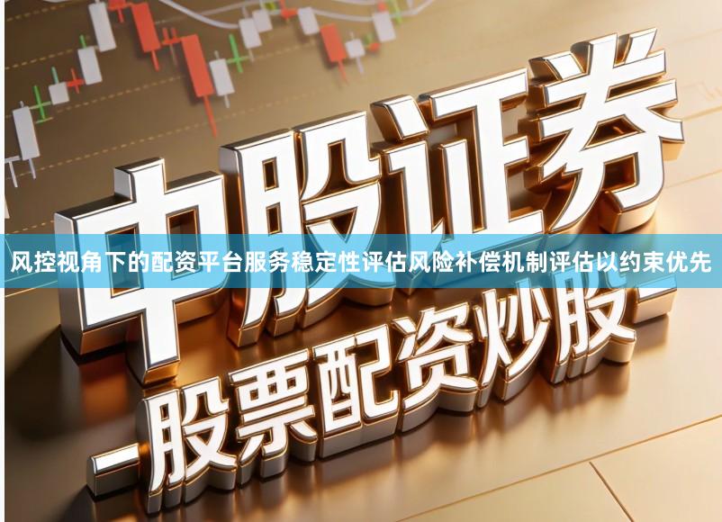 风控视角下的配资平台服务稳定性评估风险补偿机制评估以约束优先