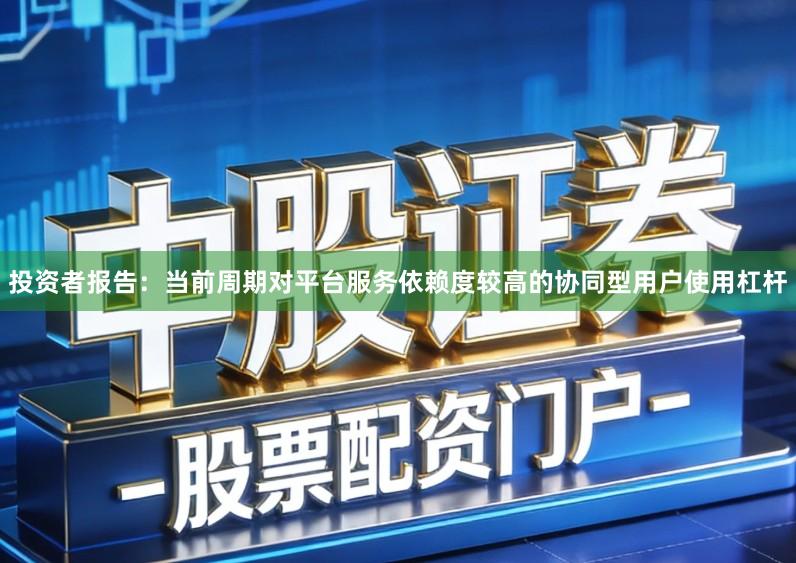 投资者报告：当前周期对平台服务依赖度较高的协同型用户使用杠杆