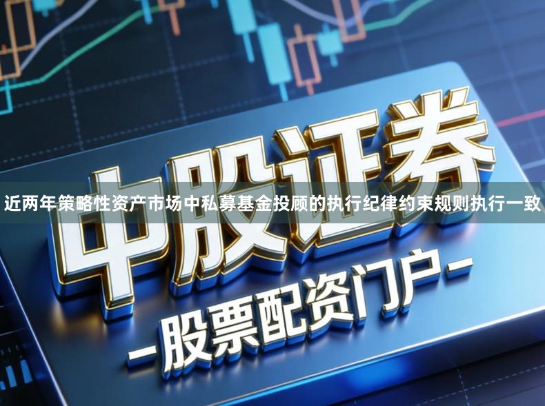 近两年策略性资产市场中私募基金投顾的执行纪律约束规则执行一致