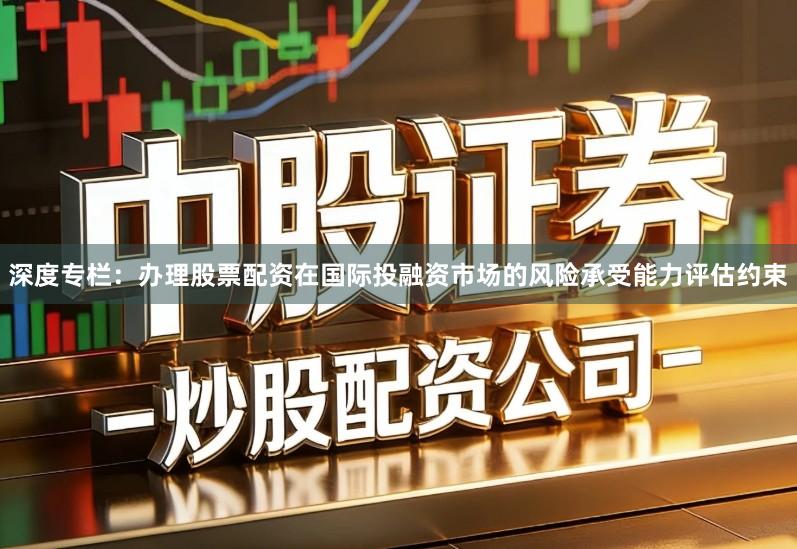深度专栏：办理股票配资在国际投融资市场的风险承受能力评估约束
