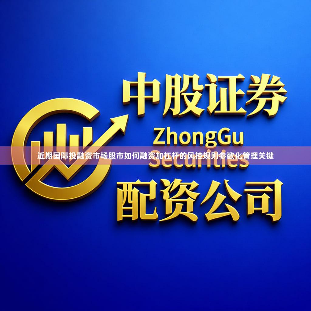 近期国际投融资市场股市如何融资加杠杆的风控规则参数化管理关键
