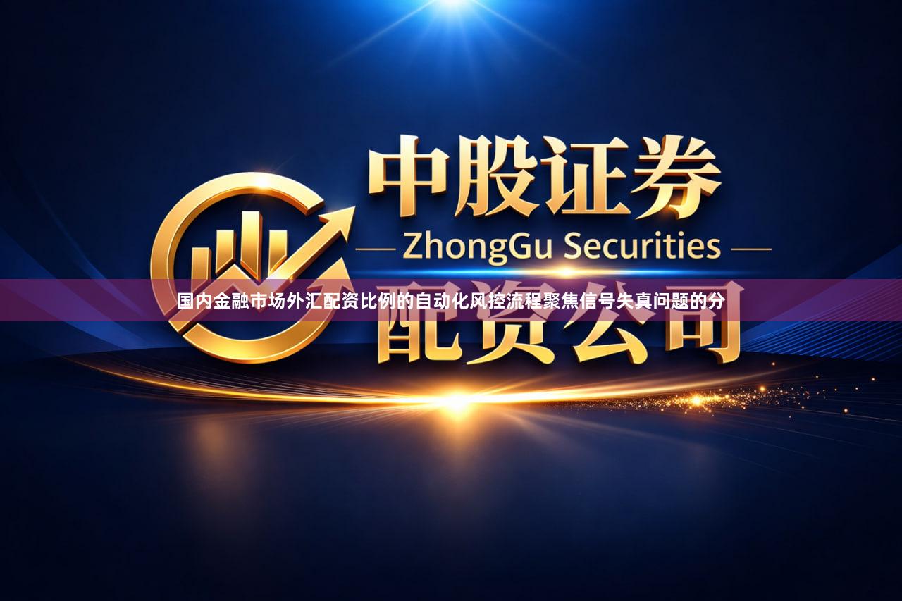 国内金融市场外汇配资比例的自动化风控流程聚焦信号失真问题的分
