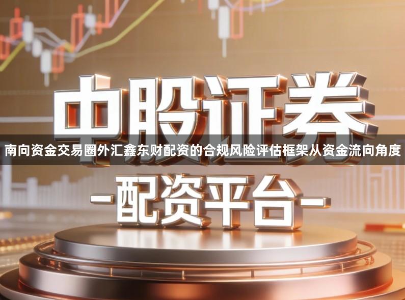 南向资金交易圈外汇鑫东财配资的合规风险评估框架从资金流向角度