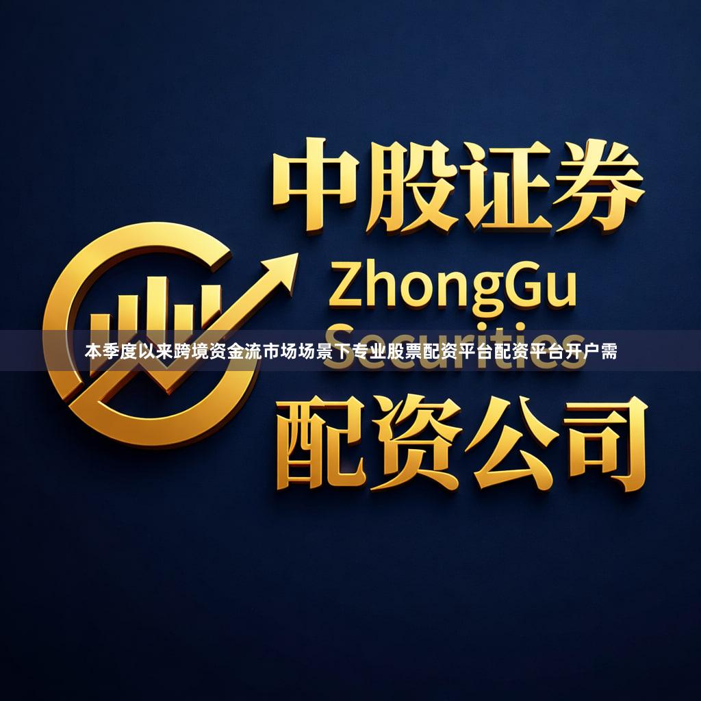 本季度以来跨境资金流市场场景下专业股票配资平台配资平台开户需