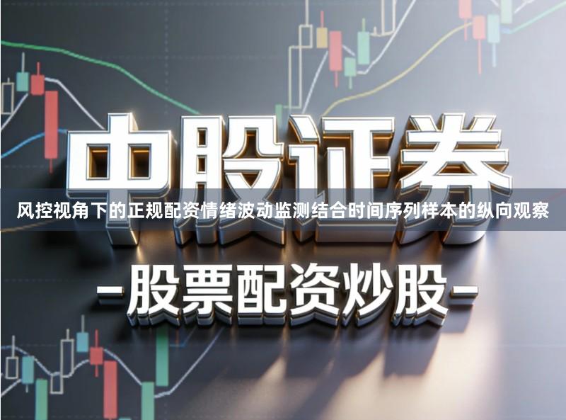 风控视角下的正规配资情绪波动监测结合时间序列样本的纵向观察