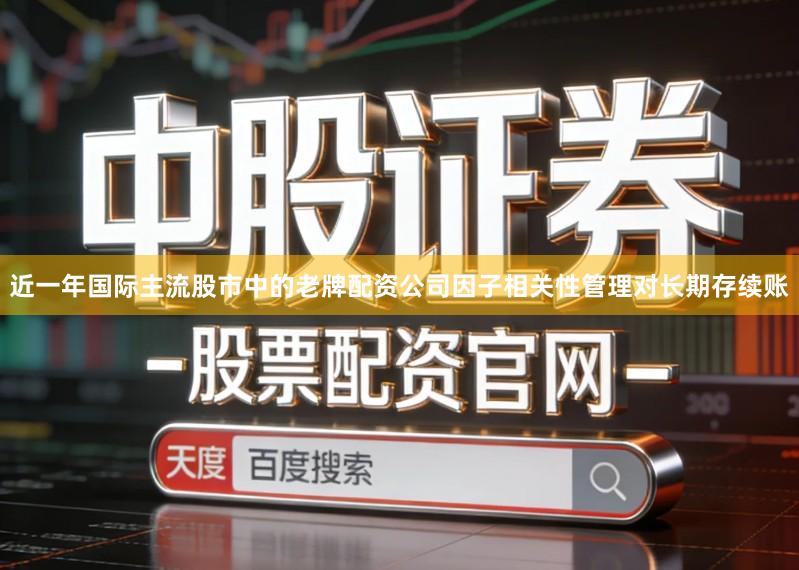 近一年国际主流股市中的老牌配资公司因子相关性管理对长期存续账
