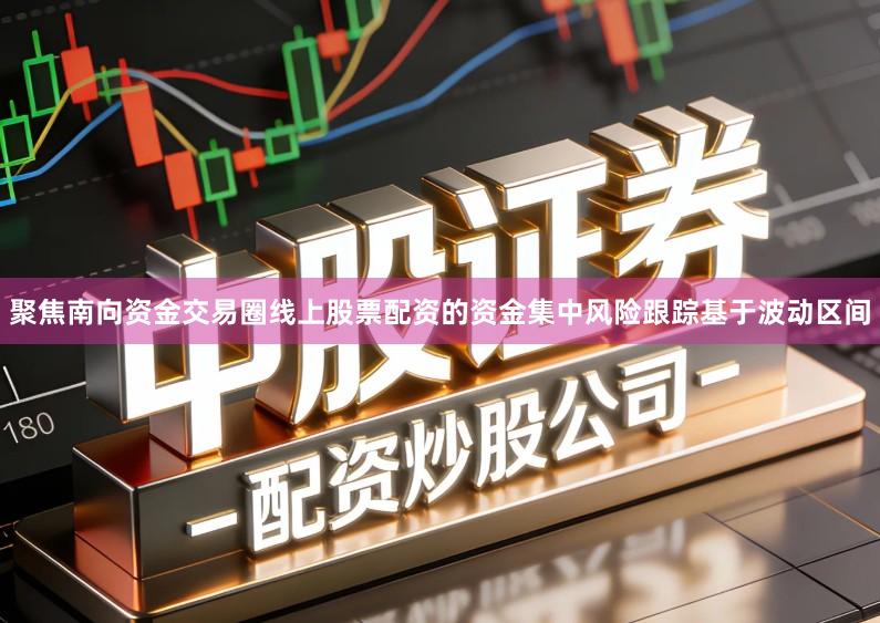 聚焦南向资金交易圈线上股票配资的资金集中风险跟踪基于波动区间