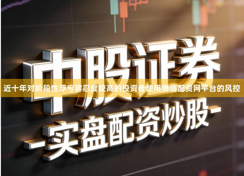 近十年对阶段性浮亏容忍度较高的投资者使用腾信配资网平台的风控