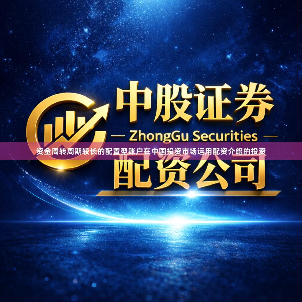 资金周转周期较长的配置型账户在中国投资市场运用配资介绍的投资