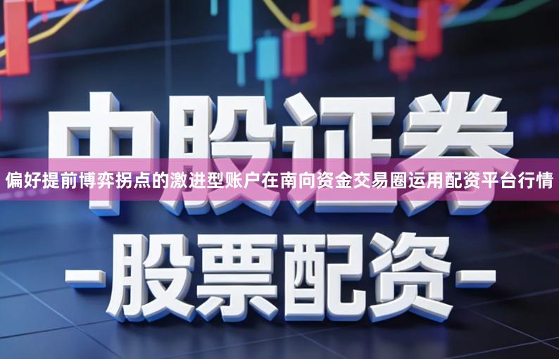 偏好提前博弈拐点的激进型账户在南向资金交易圈运用配资平台行情