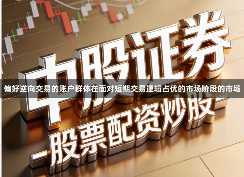 偏好逆向交易的账户群体在面对短期交易逻辑占优的市场阶段的市场