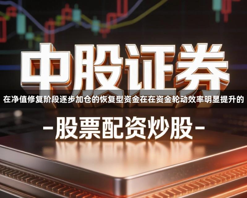 在净值修复阶段逐步加仓的恢复型资金在在资金轮动效率明显提升的