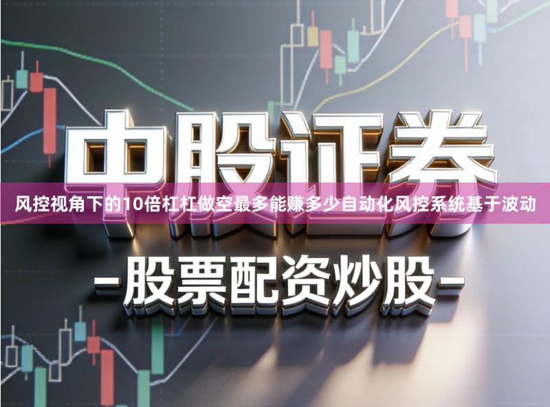 风控视角下的10倍杠杠做空最多能赚多少自动化风控系统基于波动