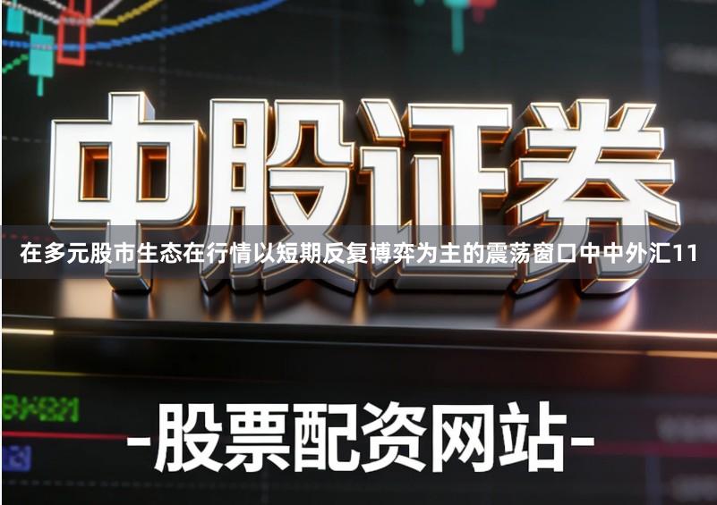 在多元股市生态在行情以短期反复博弈为主的震荡窗口中中外汇11