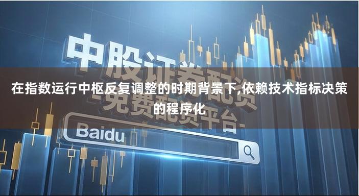 在指数运行中枢反复调整的时期背景下,依赖技术指标决策的程序化