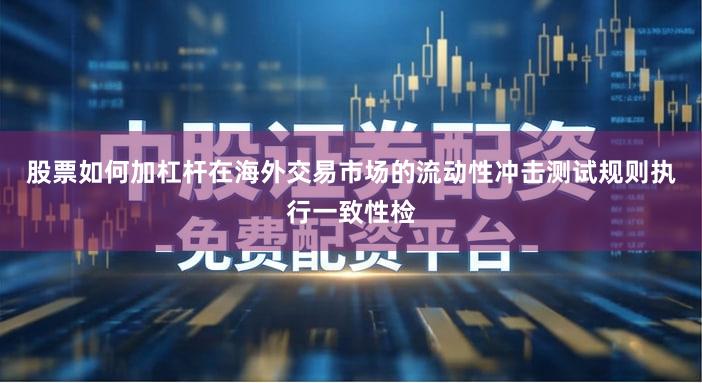 股票如何加杠杆在海外交易市场的流动性冲击测试规则执行一致性检