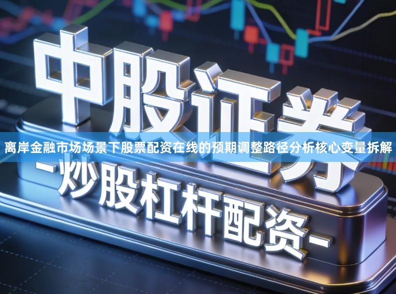 离岸金融市场场景下股票配资在线的预期调整路径分析核心变量拆解