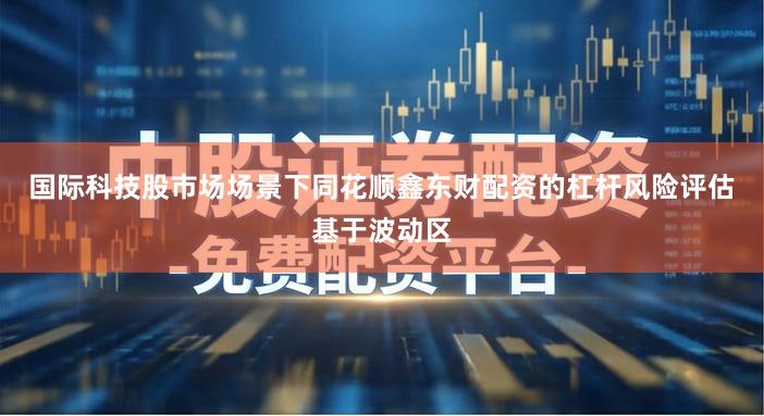 国际科技股市场场景下同花顺鑫东财配资的杠杆风险评估基于波动区