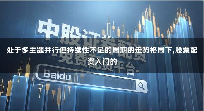 处于多主题并行但持续性不足的周期的走势格局下,股票配资入门的