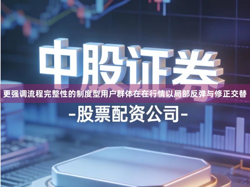 更强调流程完整性的制度型用户群体在在行情以局部反弹与修正交替
