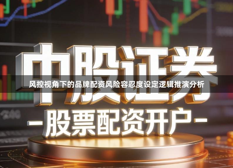 风控视角下的品牌配资风险容忍度设定逻辑推演分析