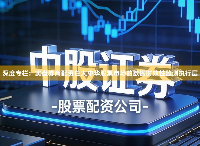 深度专栏:实盘券商配资在大中华股票市场的数据时效性监测执行层