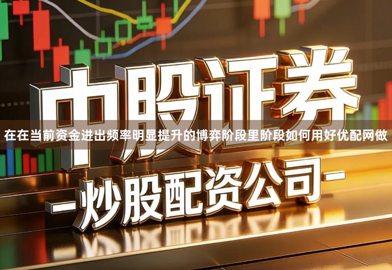 在在当前资金进出频率明显提升的博弈阶段里阶段如何用好优配网做