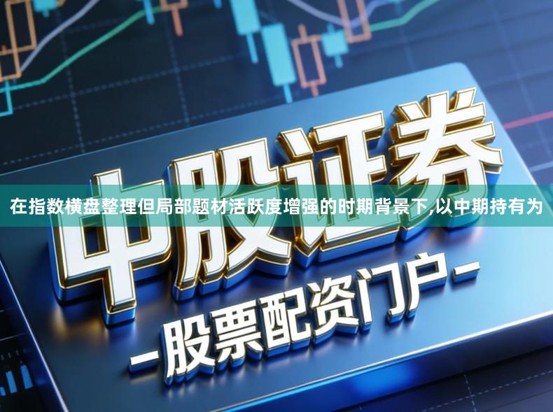 在指数横盘整理但局部题材活跃度增强的时期背景下,以中期持有为