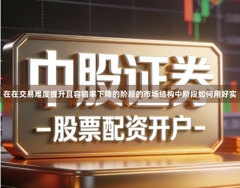 在在交易难度提升且容错率下降的阶段的市场结构中阶段如何用好实