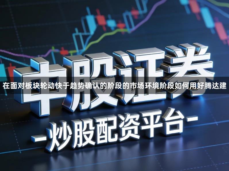 在面对板块轮动快于趋势确认的阶段的市场环境阶段如何用好腾达建