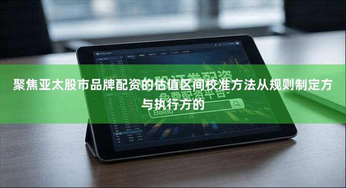 聚焦亚太股市品牌配资的估值区间校准方法从规则制定方与执行方的