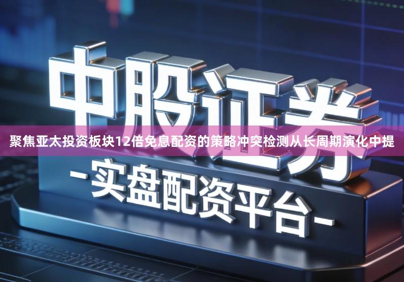 聚焦亚太投资板块12倍免息配资的策略冲突检测从长周期演化中提