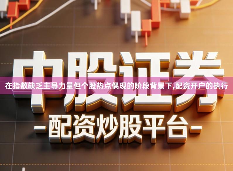 在指数缺乏主导力量但个股热点偶现的阶段背景下,配资开户的执行